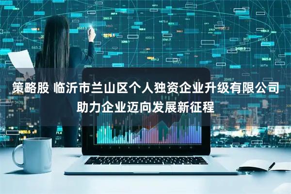 策略股 临沂市兰山区个人独资企业升级有限公司助力企业迈向发展新征程