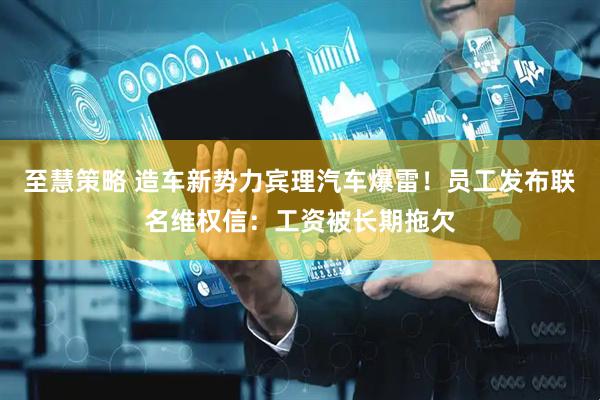 至慧策略 造车新势力宾理汽车爆雷！员工发布联名维权信：工资被长期拖欠