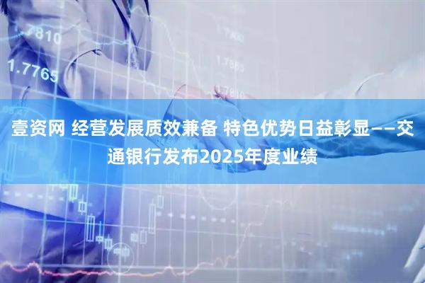 壹资网 经营发展质效兼备 特色优势日益彰显——交通银行发布2025年度业绩