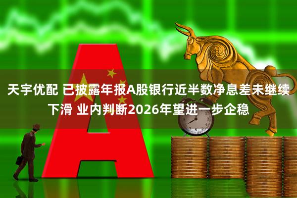 天宇优配 已披露年报A股银行近半数净息差未继续下滑 业内判断2026年望进一步企稳