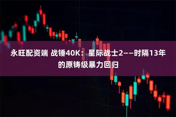 永旺配资端 战锤40K：星际战士2——时隔13年的原铸级暴力回归