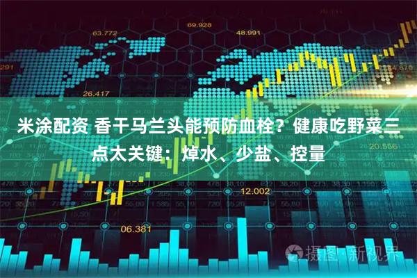 米涂配资 香干马兰头能预防血栓？健康吃野菜三点太关键：焯水、少盐、控量