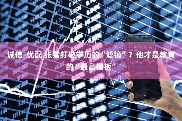 诚信-优配 张雪打破学历的“滤镜”？他才是教育的“最高模板”