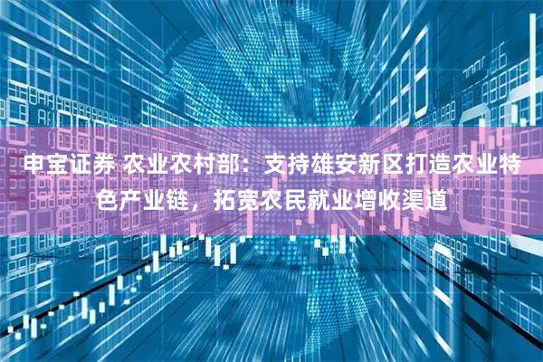 申宝证券 农业农村部：支持雄安新区打造农业特色产业链，拓宽农民就业增收渠道