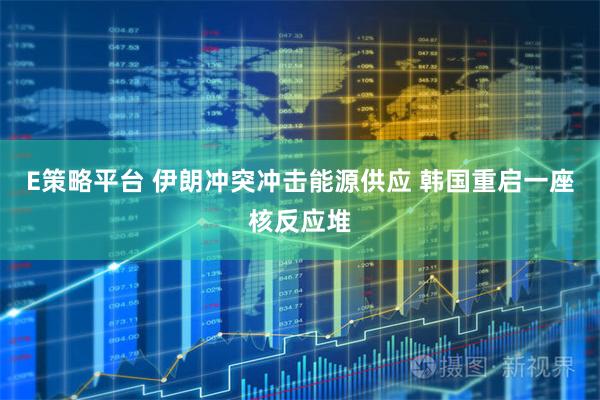 E策略平台 伊朗冲突冲击能源供应 韩国重启一座核反应堆