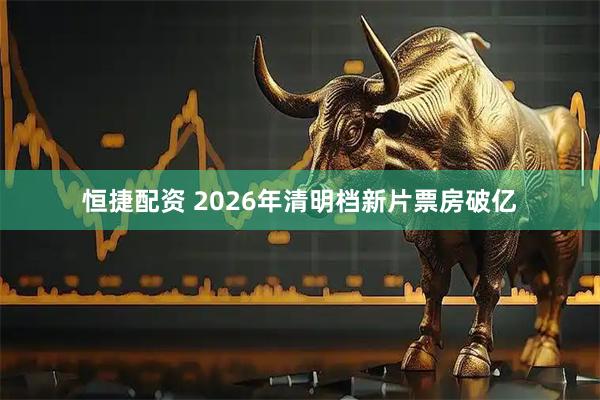 恒捷配资 2026年清明档新片票房破亿