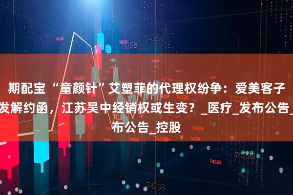 期配宝 “童颜针”艾塑菲的代理权纷争：爱美客子公司发解约函，江苏吴中经销权或生变？_医疗_发布公告_控股
