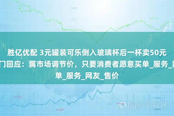 胜亿优配 3元罐装可乐倒入玻璃杯后一杯卖50元！市监部门回应：属市场调节价，只要消费者愿意买单_服务_网友_售价