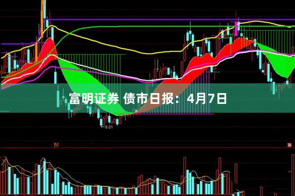 富明证券 债市日报：4月7日