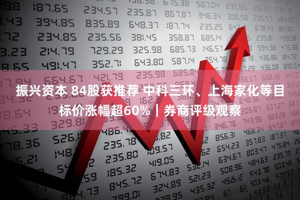 振兴资本 84股获推荐 中科三环、上海家化等目标价涨幅超60%｜券商评级观察