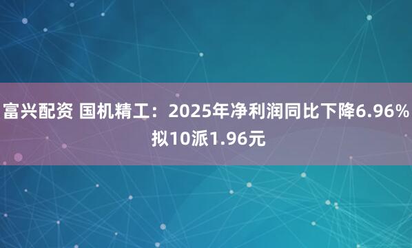 富兴配资 国机精工：2025年净利润同比下降6.96% 拟10派1.96元