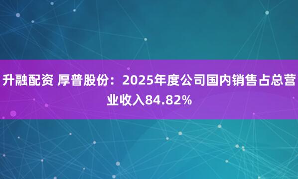 升融配资 厚普股份：2025年度公司国内销售占总营业收入84.82%