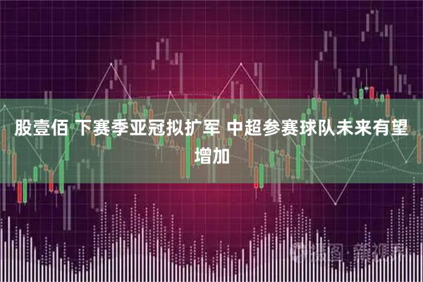 股壹佰 下赛季亚冠拟扩军 中超参赛球队未来有望增加