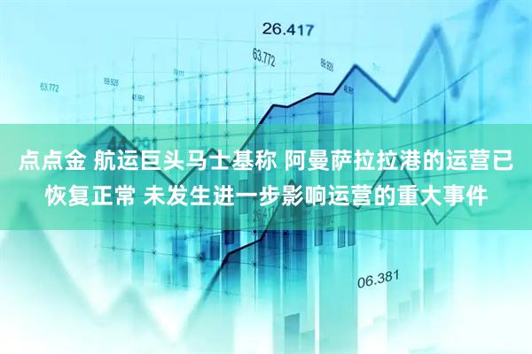 点点金 航运巨头马士基称 阿曼萨拉拉港的运营已恢复正常 未发生进一步影响运营的重大事件